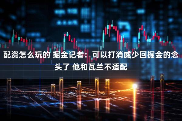 配资怎么玩的 掘金记者：可以打消威少回掘金的念头了 他和瓦兰不适配