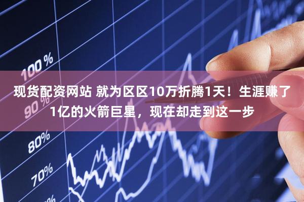 现货配资网站 就为区区10万折腾1天！生涯赚了1亿的火箭巨星，现在却走到这一步