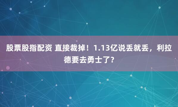 股票股指配资 直接裁掉！1.13亿说丢就丢，利拉德要去勇士了？
