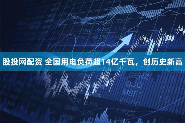 股投网配资 全国用电负荷超14亿千瓦，创历史新高