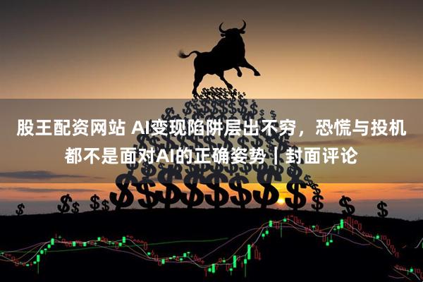 股王配资网站 AI变现陷阱层出不穷，恐慌与投机都不是面对AI的正确姿势｜封面评论