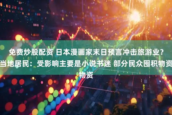 免费炒股配资 日本漫画家末日预言冲击旅游业？当地居民：受影响主要是小说书迷 部分民众囤积物资
