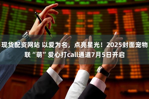现货配资网站 以爱为名，点亮星光！2025封面宠物联“萌”爱心打call通道7月5日开启