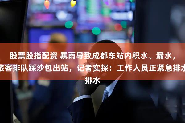 股票股指配资 暴雨导致成都东站内积水、漏水，旅客排队踩沙包出站，记者实探：工作人员正紧急排水