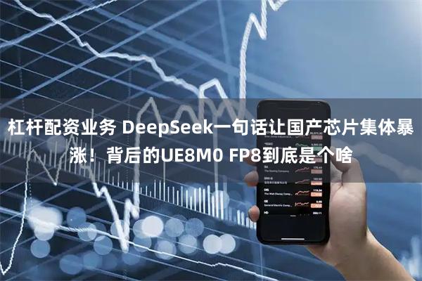 杠杆配资业务 DeepSeek一句话让国产芯片集体暴涨！背后的UE8M0 FP8到底是个啥