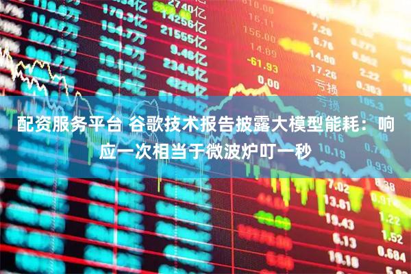 配资服务平台 谷歌技术报告披露大模型能耗：响应一次相当于微波炉叮一秒