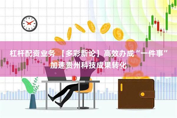 杠杆配资业务 【多彩新论】高效办成“一件事”加速贵州科技成果转化