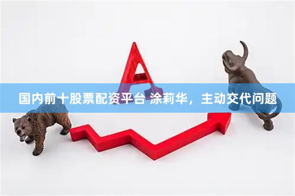 国内前十股票配资平台 涂莉华，主动交代问题