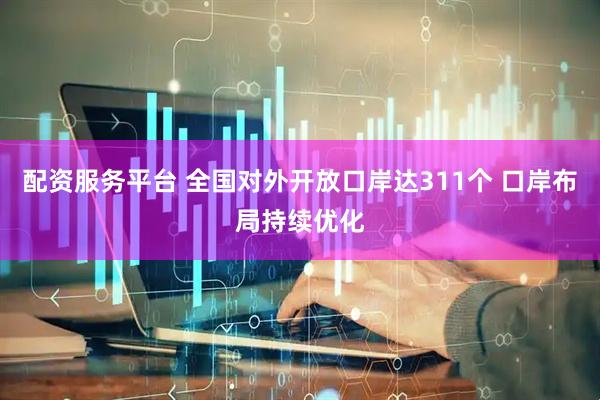配资服务平台 全国对外开放口岸达311个 口岸布局持续优化