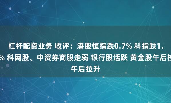 杠杆配资业务 收评：港股恒指跌0.7% 科指跌1.45% 科网股、中资券商股走弱 银行股活跃 黄金股午后拉升