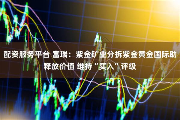 配资服务平台 富瑞：紫金矿业分拆紫金黄金国际助释放价值 维持“买入”评级