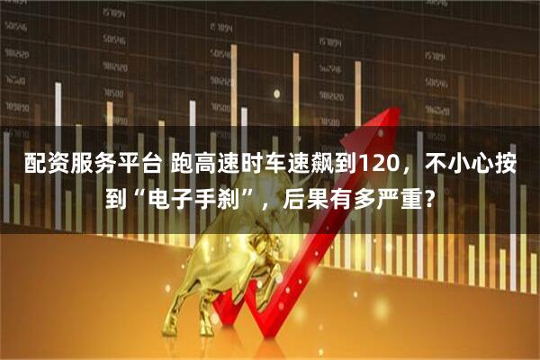 配资服务平台 跑高速时车速飙到120，不小心按到“电子手刹”，后果有多严重？