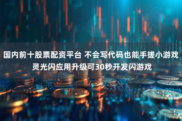 国内前十股票配资平台 不会写代码也能手搓小游戏 灵光闪应用升级可30秒开发闪游戏