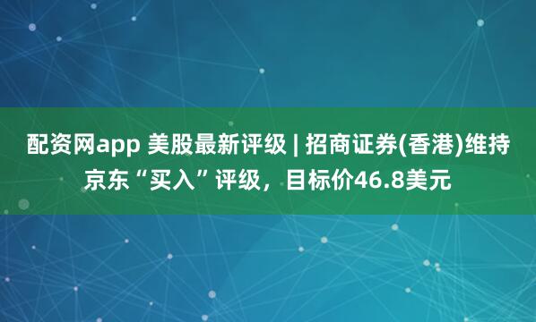 配资网app 美股最新评级 | 招商证券(香港)维持京东“买入”评级，目标价46.8美元
