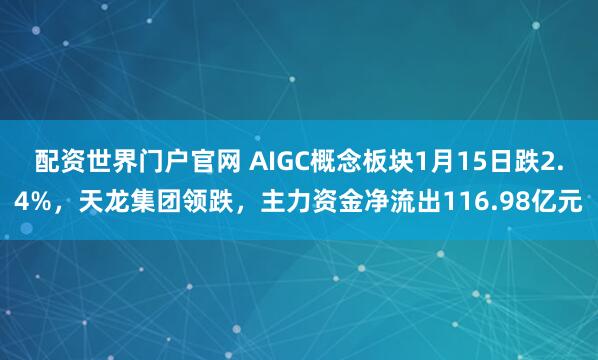 配资世界门户官网 AIGC概念板块1月15日跌2.4%，天龙集团领跌，主力资金净流出116.98亿元