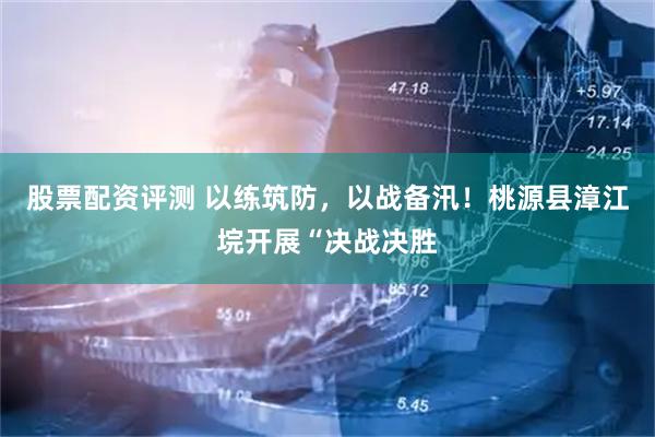 股票配资评测 以练筑防，以战备汛！桃源县漳江垸开展“决战决胜