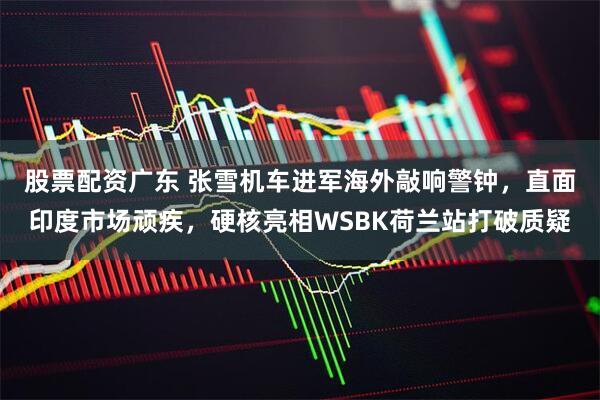 股票配资广东 张雪机车进军海外敲响警钟，直面印度市场顽疾，硬核亮相WSBK荷兰站打破质疑