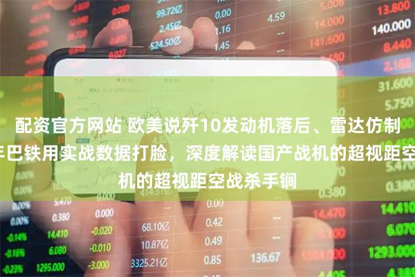 配资官方网站 欧美说歼10发动机落后、雷达仿制？2025年巴铁用实战数据打脸，深度解读国产战机的超视距空战杀手锏
