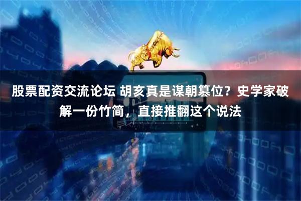 股票配资交流论坛 胡亥真是谋朝篡位？史学家破解一份竹简，直接推翻这个说法