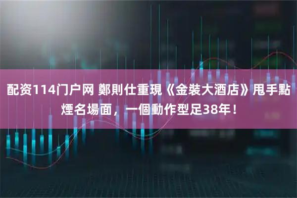 配资114门户网 鄭則仕重現《金裝大酒店》甩手點煙名場面，一個動作型足38年！