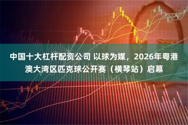 中国十大杠杆配资公司 以球为媒，2026年粤港澳大湾区匹克球公开赛（横琴站）启幕
