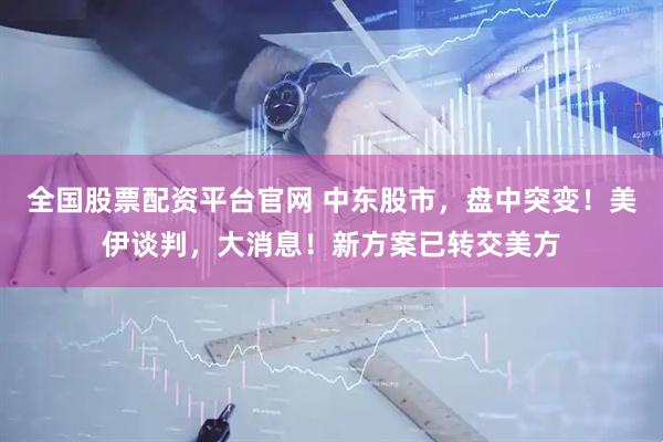 全国股票配资平台官网 中东股市，盘中突变！美伊谈判，大消息！新方案已转交美方