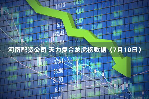 河南配资公司 天力复合龙虎榜数据（7月10日）