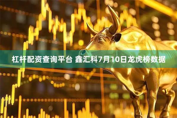 杠杆配资查询平台 鑫汇科7月10日龙虎榜数据